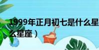 1999年正月初七是什么星座(正月初七是什么星座)