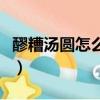 醪糟湯圓怎么做好看又好吃（醪糟湯圓怎么做）