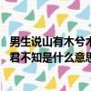 男生說山有木兮木有枝是啥意思（山有木兮木有枝 心悅君兮君不知是什么意思）
