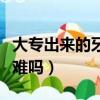 大專出來的牙醫好就業嗎（大專口腔醫學拿證難嗎）