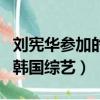 劉憲華參加的韓國綜藝叫什么（劉憲華參加的韓國綜藝）
