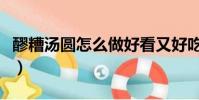 醪糟湯圓怎么做好看又好吃(醪糟湯圓怎么做)