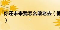 你還未來我怎么敢老去(他還未來你怎敢老去)