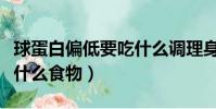 球蛋白偏低要吃什么調理身體(球蛋白偏低吃什么食物)