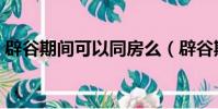 辟谷期間可以同房么(辟谷期間可以同房嗎)