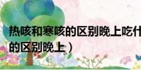 熱咳和寒咳的區別晚上吃什么藥(熱咳和寒咳的區別晚上)