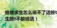絕地求生怎么說不了話按t沒有喇叭(絕地求生按t不能說話)