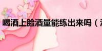 喝酒上臉酒量能練出來嗎(酒量能練出來嗎)