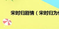 宋時歸劇情(宋時歸為什么不寫了)