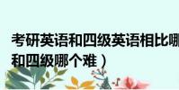 考研英語和四級英語相比哪個更難(考研英語和四級哪個難)