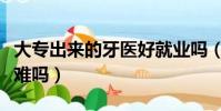 大專出來的牙醫好就業嗎(大專口腔醫學拿證難嗎)