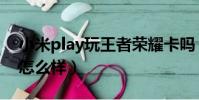 小米play玩王者榮耀卡嗎(小米play玩游戲怎么樣)