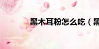 黑木耳粉怎么吃(黑木耳粉)