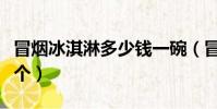 冒煙冰淇淋多少錢一碗(冒煙冰淇淋多少錢一個)