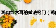雞肉炒木耳的做法竅門(雞肉炒木耳的做法)