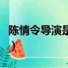 陳情令導演是誰為何如此牛（陳情令導演是誰）