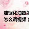 油鋸化油器怎么調省油有勁視頻（油鋸化油器怎么調視頻）