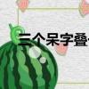 三個呆字疊一起念什么（兩個呆念什么）
