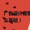 廣告設計需要什么基礎技能（廣告設計需要什么基礎）