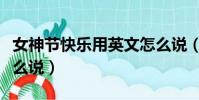 女神節快樂用英文怎么說(女神節快樂英文怎么說)
