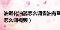 油鋸化油器怎么調省油有勁視頻(油鋸化油器怎么調視頻)