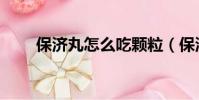 保濟丸怎么吃顆粒(保濟丸怎么吃)