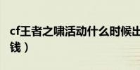 cf王者之嘯活動什么時候出(cf王者之嘯多少錢)