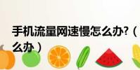 手機流量網速慢怎么辦?(手機流量網速慢怎么辦)
