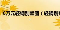 6萬元輕鋼別墅圖(輕鋼別墅120平米造價)