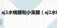 aj1水桶腰和小蠻腰(aj1水桶腰小蠻腰對比)