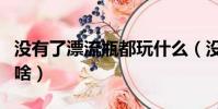 沒有了漂流瓶都玩什么(沒了漂流瓶你們都用啥)