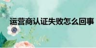 運營商認證失敗怎么回事(運營商認證)