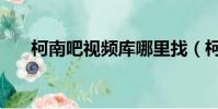 柯南吧視頻庫哪里找(柯南吧視頻庫)