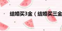 結婚買3金(結婚買三金多少錢合適)