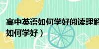 高中英語如何學好閱讀理解的方法(高中英語如何學好)