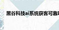 黑谷科技ai系統獲客可靠嗎(黑谷科技)