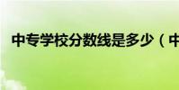 中專學校分數線是多少(中專學校分數線)