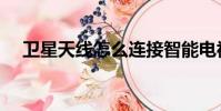 衛星天線怎么連接智能電視(衛星天線)