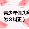青少年偏頭痛的癥狀及治療方法（青少年偏頭怎么糾正）