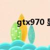 gtx970 顯卡(gtx970顯卡怎么樣)