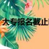 大專報名截止時間河北（大專報名截止時間）