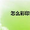 怎么彩印文件上的照片(怎么彩印)
