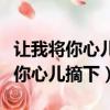 讓我將你心兒摘下試著將他慢慢融化（讓我將你心兒摘下）