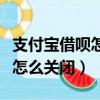 支付寶借唄怎么關閉了怎么打開(支付寶借唄怎么關閉)