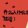 什么入什么出的成語反義詞（什么入什么出的成語）