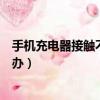 手機充電器接觸不良怎么辦晃動（手機充電器接觸不良怎么辦）