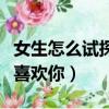 女生怎么試探她喜不喜歡你（怎么試探她喜不喜歡你）