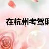 在杭州考駕照多少錢(杭州考駕照多少錢)
