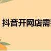 抖音開網店需要多少錢(開網店需要多少錢)