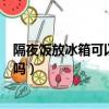 隔夜飯放冰箱可以吃嗎?對健康有害嗎?（隔夜飯放冰箱能吃嗎）